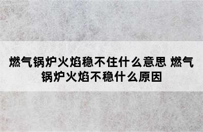 燃气锅炉火焰稳不住什么意思 燃气锅炉火焰不稳什么原因